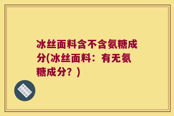 冰丝面料含不含氨糖成分(冰丝面料:有无氨糖成分?) 冰丝面料含不含氨糖成分(冰丝面料:有无氨糖成分?)