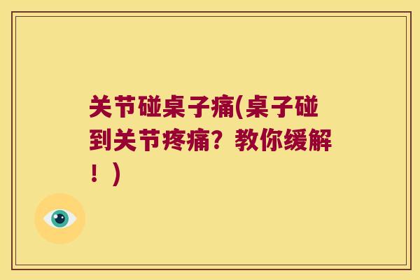 关节碰桌子痛(桌子碰到关节?教你缓解!) 关节碰桌子痛(桌子碰到关节?教你缓解!)