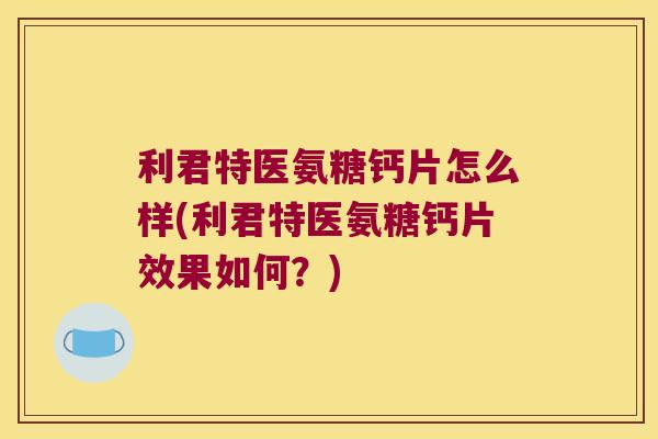 利君特医氨糖钙片怎么样(利君特医氨糖钙片效果如何?) 利君特医氨糖钙片怎么样(利君特医氨糖钙片效果如何?)