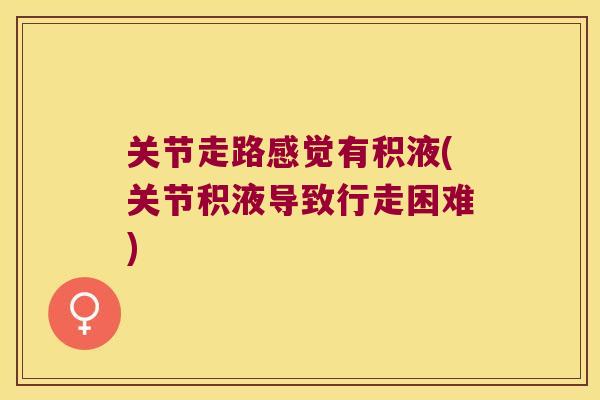 关节走路感觉有积液(关节积液导致行走困难) 关节走路感觉有积液(关节积液导致行走困难)
