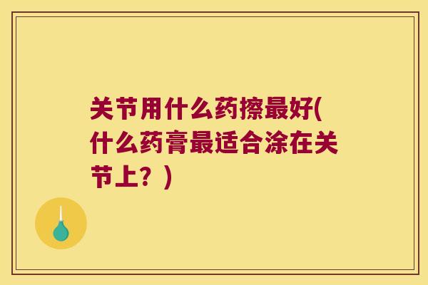 关节用什么药擦好(什么药膏适合涂在关节上？)