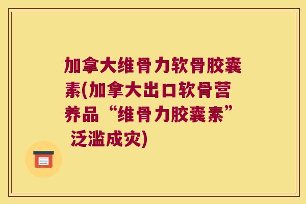 加拿大维骨力软骨胶囊素(加拿大出口软骨营养品“维骨力胶囊素” 泛滥成灾) 加拿大维骨力软骨胶囊素(加拿大出口软骨营养品“维骨力胶囊素” 泛滥成灾)