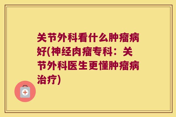 关节外科看什么好(肉瘤专科:关节外科医生更懂) 关节外科看什么好(肉瘤专科:关节外科医生更懂)
