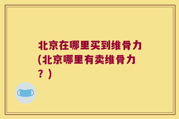 北京在哪里买到维骨力(北京哪里有卖维骨力?) 北京在哪里买到维骨力(北京哪里有卖维骨力?)