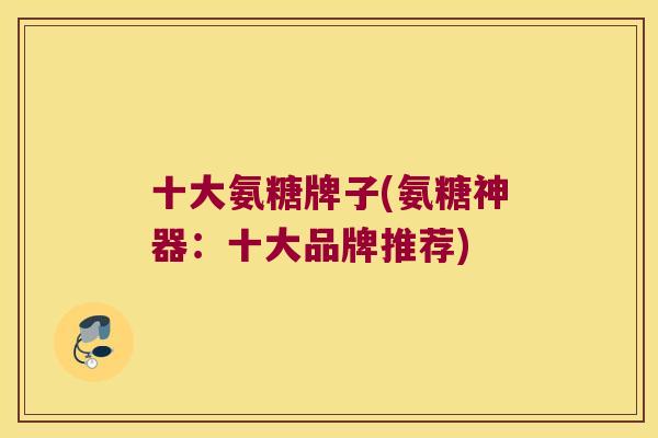 十大氨糖牌子(氨糖神器：十大品牌推荐)