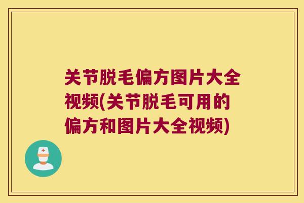关节脱毛偏方图片大全视频(关节脱毛可用的偏方和图片大全视频)