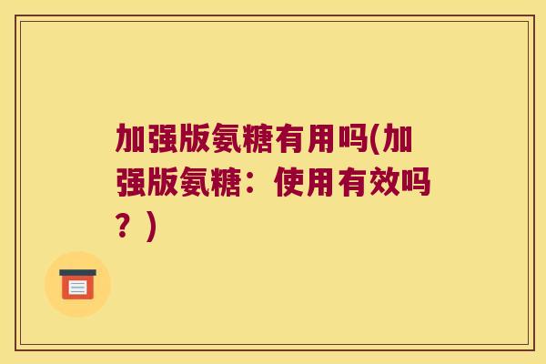 加强版氨糖有用吗(加强版氨糖:使用有效吗?) 加强版氨糖有用吗(加强版氨糖:使用有效吗?)