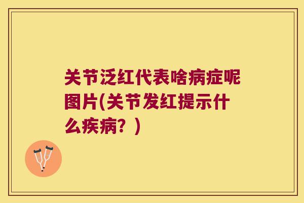 关节泛红代表啥症呢图片(关节发红提示什么？)