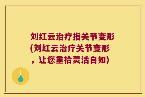刘红云指关节变形(刘红云关节变形,让您重拾灵活自如) 刘红云指关节变形(刘红云关节变形,让您重拾灵活自如)