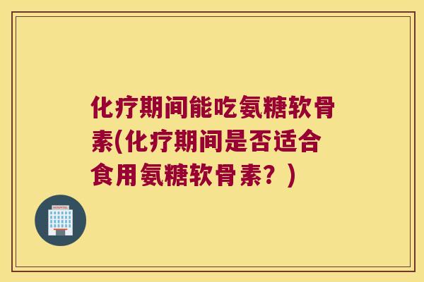 期间能吃氨糖软骨素(期间是否适合食用氨糖软骨素?) 期间能吃氨糖软骨素(期间是否适合食用氨糖软骨素?)