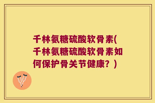 千林氨糖硫酸软骨素(千林氨糖硫酸软骨素如何保护骨关节健康？)