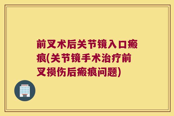前叉术后关节镜入口瘢痕(关节镜手术前叉损伤后瘢痕问题)