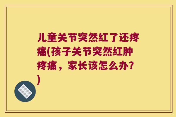 儿童关节突然红了还(孩子关节突然红肿,家长该怎么办?) 儿童关节突然红了还(孩子关节突然红肿,家长该怎么办?)