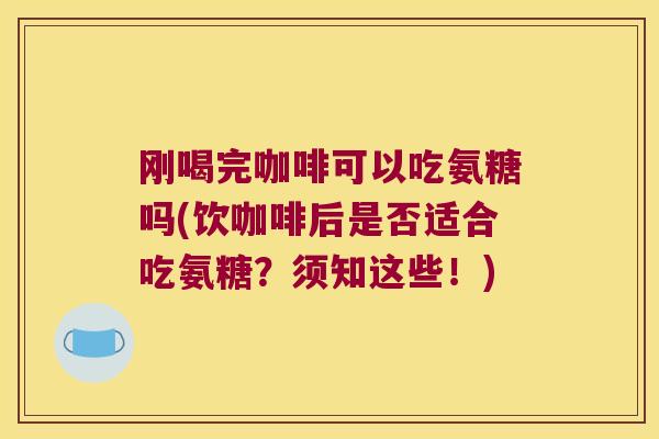刚喝完咖啡可以吃氨糖吗(饮咖啡后是否适合吃氨糖?须知这些!) 刚喝完咖啡可以吃氨糖吗(饮咖啡后是否适合吃氨糖?须知这些!)