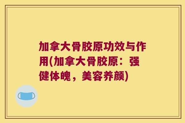 加拿大骨胶原功效与作用(加拿大骨胶原：强健体魄，美容养颜)