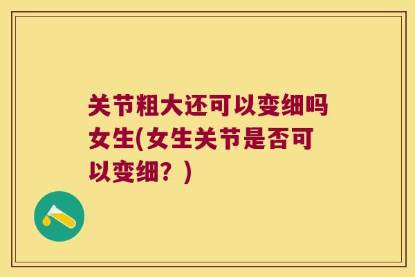 关节粗大还可以变细吗女生(女生关节是否可以变细？)
