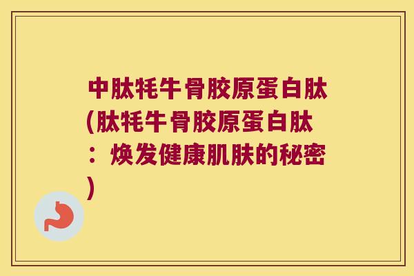 中肽牦牛骨胶原蛋白肽(肽牦牛骨胶原蛋白肽：焕发健康的秘密)