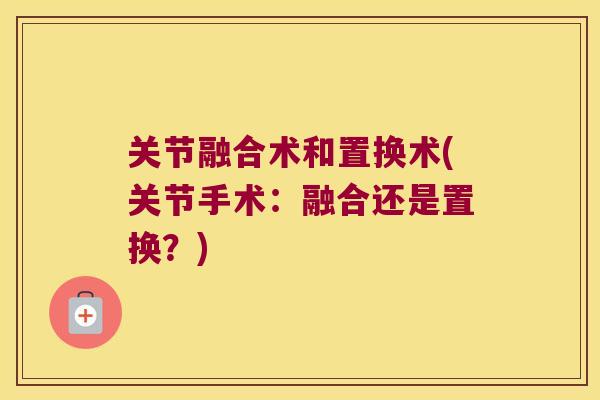 关节融合术和置换术(关节手术:融合还是置换?) 关节融合术和置换术(关节手术:融合还是置换?)