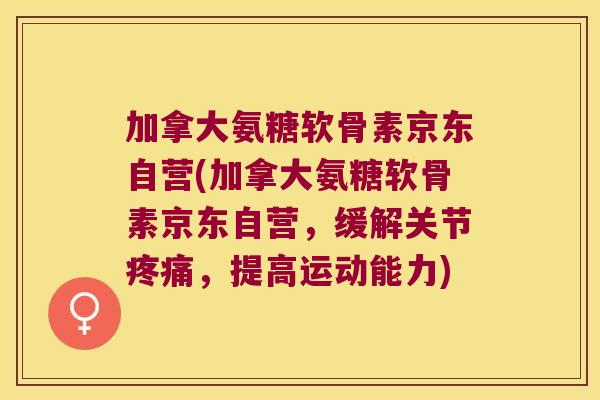 加拿大氨糖软骨素京东自营(加拿大氨糖软骨素京东自营，缓解关节，提高运动能力)