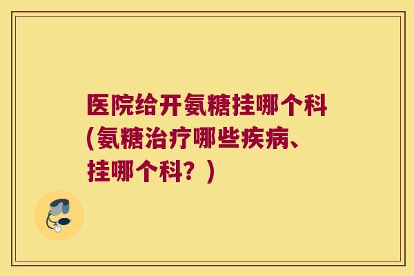 医院给开氨糖挂哪个科(氨糖哪些、挂哪个科?) 医院给开氨糖挂哪个科(氨糖哪些、挂哪个科?)