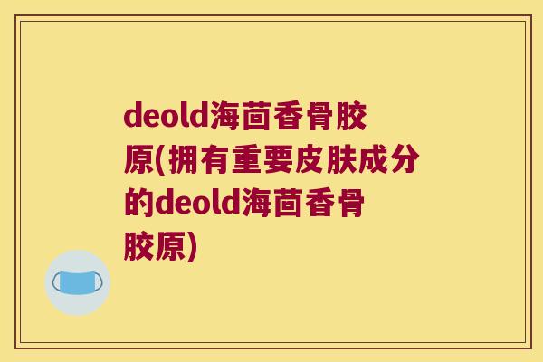 deold海茴香骨胶原(拥有重要成分的deold海茴香骨胶原) deold海茴香骨胶原(拥有重要成分的deold海茴香骨胶原)