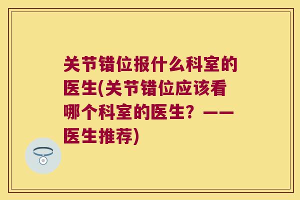 关节错位报什么科室的医生(关节错位应该看哪个科室的医生？——医生推荐)