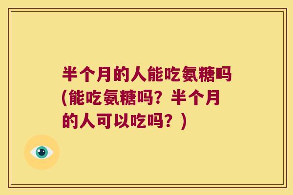 半个月的人能吃氨糖吗(能吃氨糖吗?半个月的人可以吃吗?) 半个月的人能吃氨糖吗(能吃氨糖吗?半个月的人可以吃吗?)