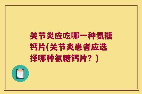 应吃哪一种氨糖钙片(患者应选择哪种氨糖钙片?) 应吃哪一种氨糖钙片(患者应选择哪种氨糖钙片?)