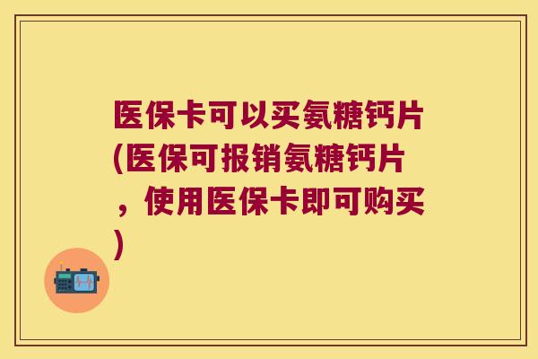 医保卡可以买氨糖钙片(医保可报销氨糖钙片,使用医保卡即可购买) 医保卡可以买氨糖钙片(医保可报销氨糖钙片,使用医保卡即可购买)