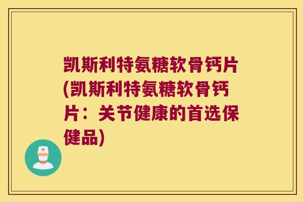 凯斯利特氨糖软骨钙片(凯斯利特氨糖软骨钙片：关节健康的首选保健品)
