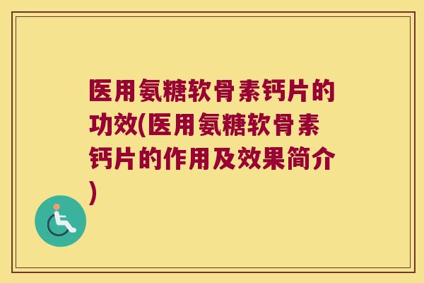 医用氨糖软骨素钙片的功效(医用氨糖软骨素钙片的作用及效果简介)