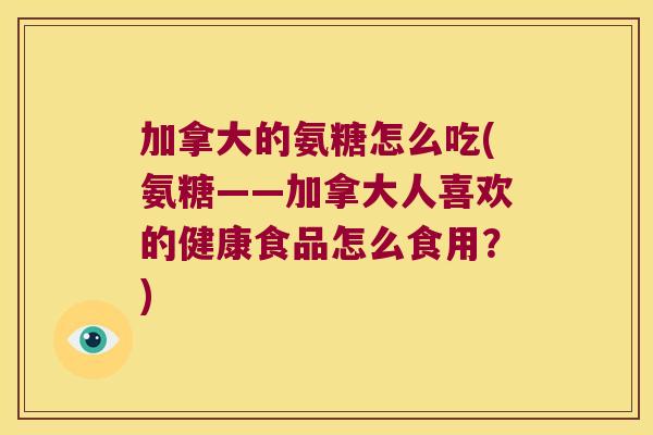 加拿大的氨糖怎么吃(氨糖——加拿大人喜欢的健康食品怎么食用？)