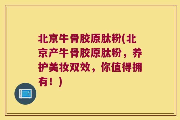 北京牛骨胶原肽粉(北京产牛骨胶原肽粉,养护美妆双效,你值得拥有!) 北京牛骨胶原肽粉(北京产牛骨胶原肽粉,养护美妆双效,你值得拥有!)