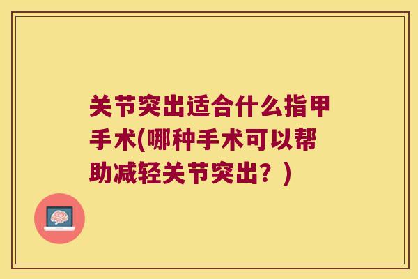 关节突出适合什么指甲手术(哪种手术可以帮助减轻关节突出？)