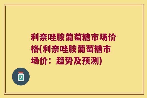 利奈唑胺葡萄糖市场价格(利奈唑胺葡萄糖市场价:趋势及预测) 利奈唑胺葡萄糖市场价格(利奈唑胺葡萄糖市场价:趋势及预测)