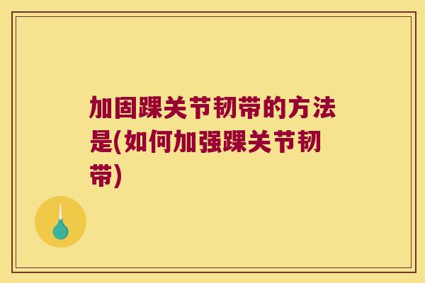 加固踝关节韧带的方法是(如何加强踝关节韧带)
