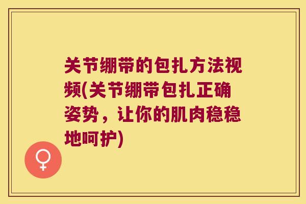 关节绷带的包扎方法视频(关节绷带包扎正确姿势,让你的肌肉稳稳地呵护) 关节绷带的包扎方法视频(关节绷带包扎正确姿势,让你的肌肉稳稳地呵护)