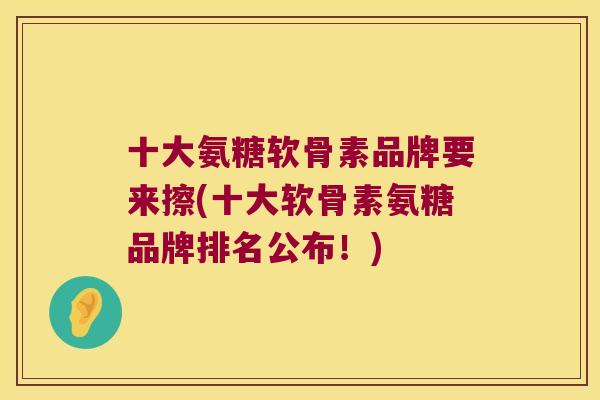 十大氨糖软骨素品牌要来擦(十大软骨素氨糖品牌排名公布！)