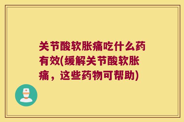 关节酸软胀痛吃什么药有效(缓解关节酸软胀痛，这些可帮助)
