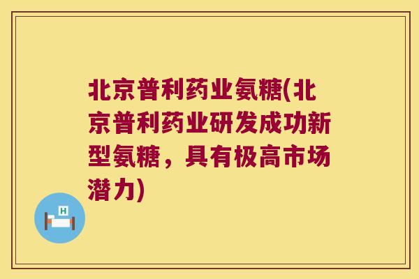 北京普利药业氨糖(北京普利药业研发成功新型氨糖,具有极高市场潜力) 北京普利药业氨糖(北京普利药业研发成功新型氨糖,具有极高市场潜力)