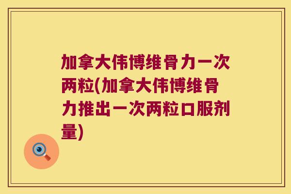 加拿大伟博维骨力一次两粒(加拿大伟博维骨力推出一次两粒口服剂量) 加拿大伟博维骨力一次两粒(加拿大伟博维骨力推出一次两粒口服剂量)