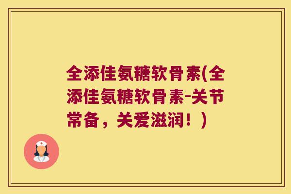 全添佳氨糖软骨素(全添佳氨糖软骨素-关节常备，关爱滋润！)