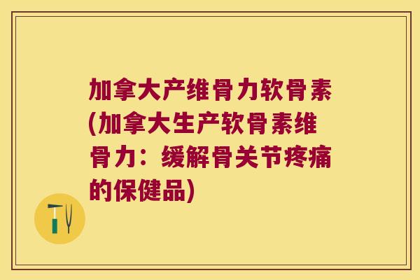 加拿大产维骨力软骨素(加拿大生产软骨素维骨力:缓解骨关节的保健品) 加拿大产维骨力软骨素(加拿大生产软骨素维骨力:缓解骨关节的保健品)