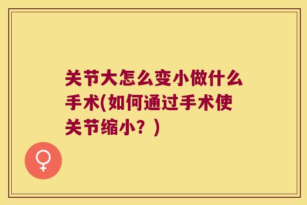 关节大怎么变小做什么手术(如何通过手术使关节缩小？)