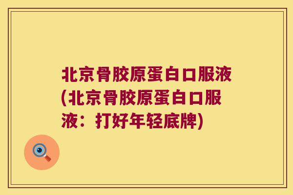 北京骨胶原蛋白口服液(北京骨胶原蛋白口服液:打好年轻底牌) 北京骨胶原蛋白口服液(北京骨胶原蛋白口服液:打好年轻底牌)
