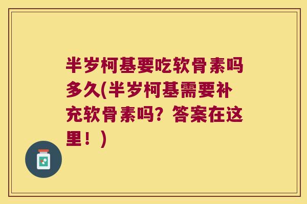 半岁柯基要吃软骨素吗多久(半岁柯基需要补充软骨素吗？答案在这里！)