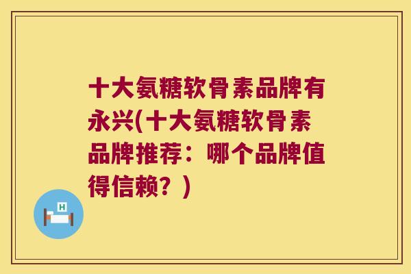 十大氨糖软骨素品牌有永兴(十大氨糖软骨素品牌推荐：哪个品牌值得信赖？)