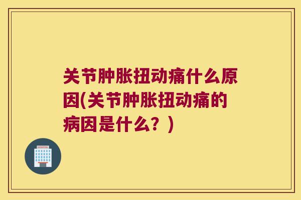 关节扭动痛什么原因(关节扭动痛的因是什么?) 关节扭动痛什么原因(关节扭动痛的因是什么?)