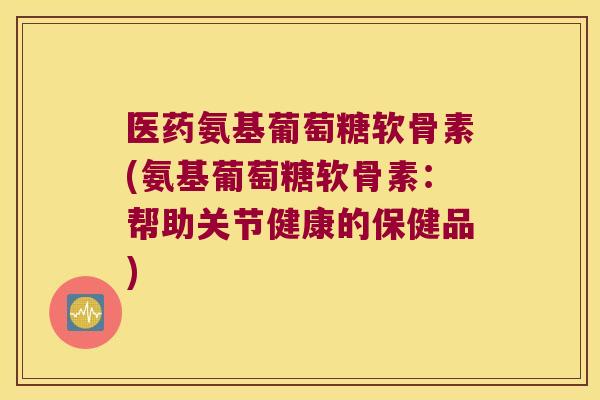医药氨基葡萄糖软骨素(氨基葡萄糖软骨素:帮助关节健康的保健品) 医药氨基葡萄糖软骨素(氨基葡萄糖软骨素:帮助关节健康的保健品)