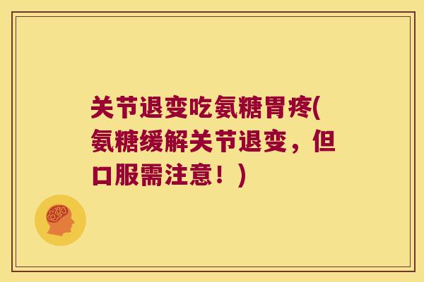 关节退变吃氨糖胃疼(氨糖缓解关节退变,但口服需注意!) 关节退变吃氨糖胃疼(氨糖缓解关节退变,但口服需注意!)